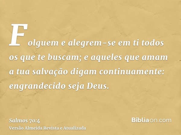 Folguem e alegrem-se em ti todos os que te buscam; e aqueles que amam a tua salvação digam continuamente: engrandecido seja Deus.