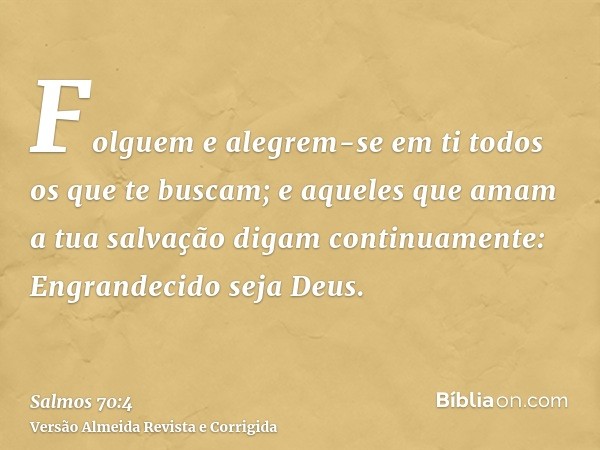 Folguem e alegrem-se em ti todos os que te buscam; e aqueles que amam a tua salvação digam continuamente: Engrandecido seja Deus.