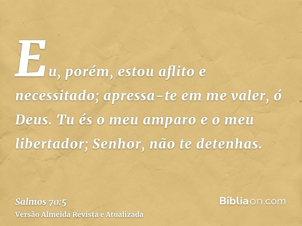 Eu, porém, estou aflito e necessitado; apressa-te em me valer, ó Deus. Tu és o meu amparo e o meu libertador; Senhor, não te detenhas.