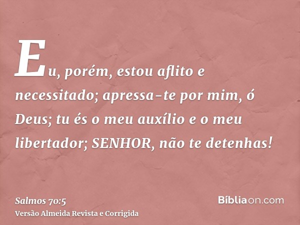 Eu, porém, estou aflito e necessitado; apressa-te por mim, ó Deus; tu és o meu auxílio e o meu libertador; SENHOR, não te detenhas!