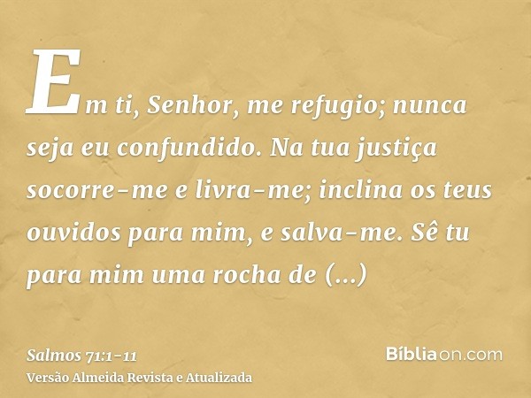 Em ti, Senhor, me refugio; nunca seja eu confundido.Na tua justiça socorre-me e livra-me; inclina os teus ouvidos para mim, e salva-me.Sê tu para mim uma rocha