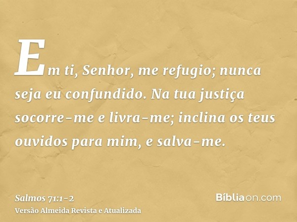 Em ti, Senhor, me refugio; nunca seja eu confundido.Na tua justiça socorre-me e livra-me; inclina os teus ouvidos para mim, e salva-me.