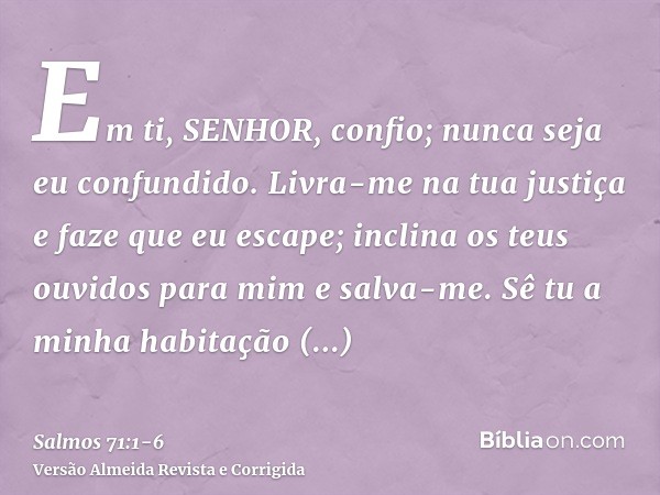 Em ti, SENHOR, confio; nunca seja eu confundido.Livra-me na tua justiça e faze que eu escape; inclina os teus ouvidos para mim e salva-me.Sê tu a minha habitaçã