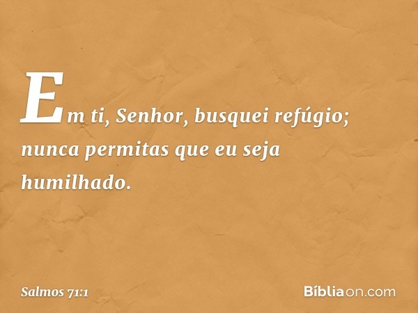 Em ti, Senhor, busquei refúgio;
nunca permitas que eu seja humilhado. -- Salmo 71:1