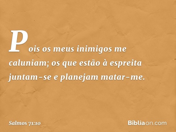 Pois os meus inimigos me caluniam;
os que estão à espreita juntam-se e
planejam matar-me. -- Salmo 71:10