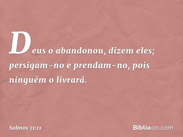 "Deus o abandonou", dizem eles;
"persigam-no e prendam-no,
pois ninguém o livrará." -- Salmo 71:11