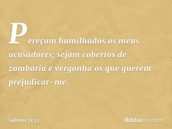 Pereçam humilhados os meus acusadores;
sejam cobertos de zombaria e vergonha
os que querem prejudicar-me. -- Salmo 71:13