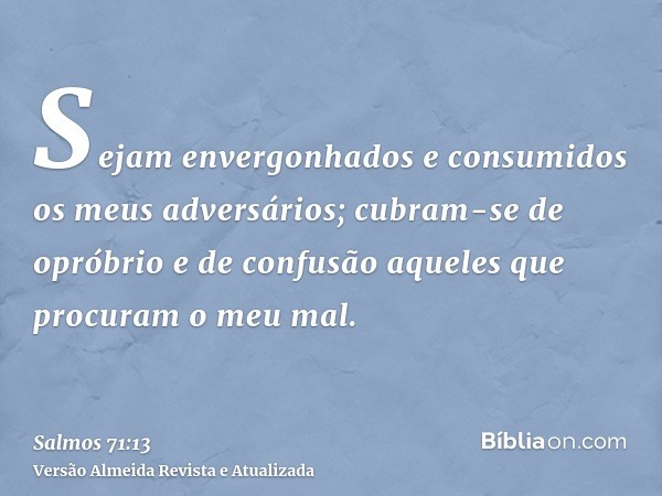 Sejam envergonhados e consumidos os meus adversários; cubram-se de opróbrio e de confusão aqueles que procuram o meu mal.