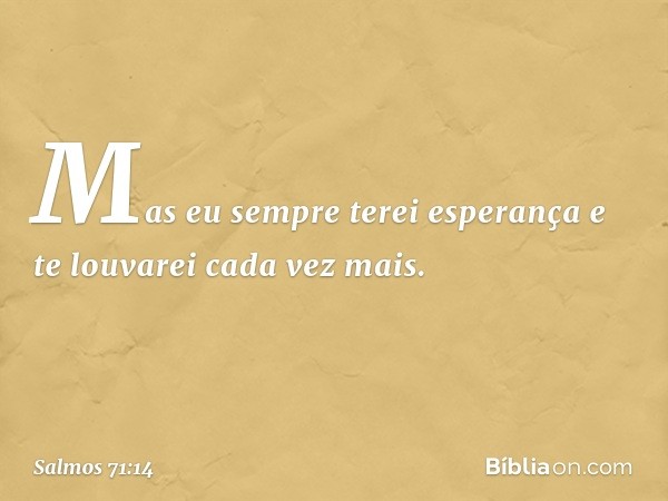 Mas eu sempre terei esperança
e te louvarei cada vez mais. -- Salmo 71:14