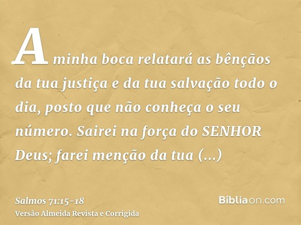 A minha boca relatará as bênçãos da tua justiça e da tua salvação todo o dia, posto que não conheça o seu número.Sairei na força do SENHOR Deus; farei menção da