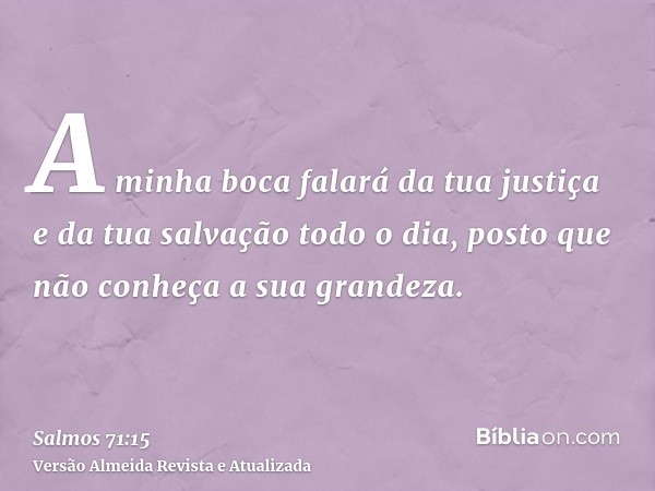 A minha boca falará da tua justiça e da tua salvação todo o dia, posto que não conheça a sua grandeza.