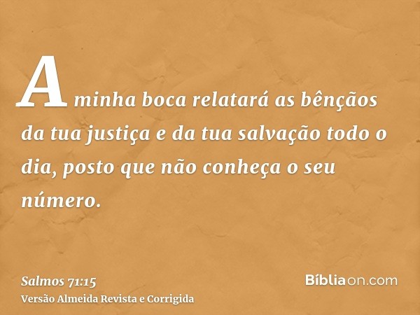 A minha boca relatará as bênçãos da tua justiça e da tua salvação todo o dia, posto que não conheça o seu número.