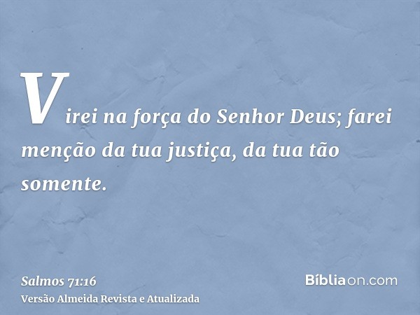 Virei na força do Senhor Deus; farei menção da tua justiça, da tua tão somente.