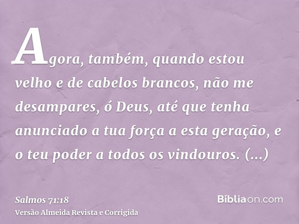 Agora, também, quando estou velho e de cabelos brancos, não me desampares, ó Deus, até que tenha anunciado a tua força a esta geração, e o teu poder a todos os 