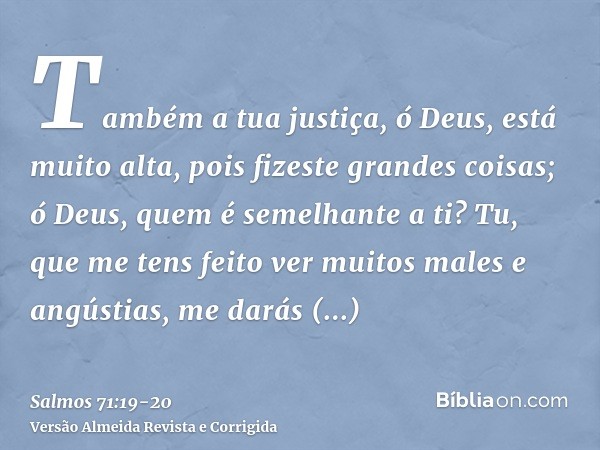 Também a tua justiça, ó Deus, está muito alta, pois fizeste grandes coisas; ó Deus, quem é semelhante a ti?Tu, que me tens feito ver muitos males e angústias, m