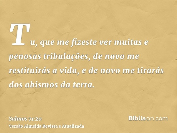 Tu, que me fizeste ver muitas e penosas tribulações, de novo me restituirás a vida, e de novo me tirarás dos abismos da terra.