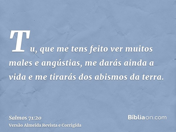 Tu, que me tens feito ver muitos males e angústias, me darás ainda a vida e me tirarás dos abismos da terra.