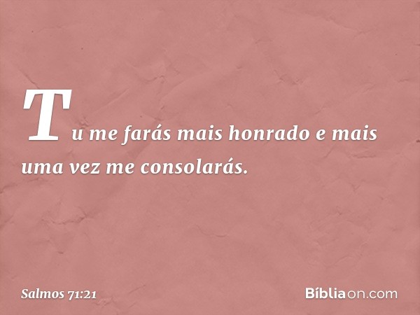 Tu me farás mais honrado
e mais uma vez me consolarás. -- Salmo 71:21