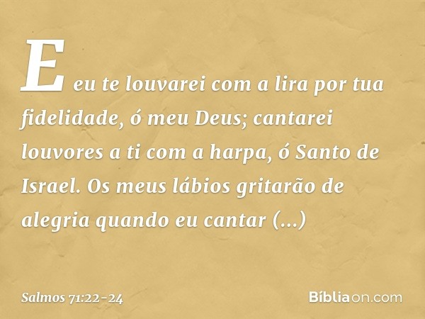 E eu te louvarei com a lira
por tua fidelidade, ó meu Deus;
cantarei louvores a ti com a harpa,
ó Santo de Israel. Os meus lábios gritarão de alegria
quando eu 