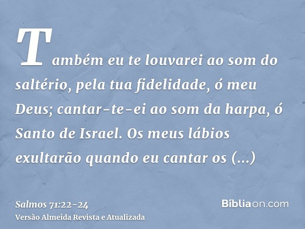 Também eu te louvarei ao som do saltério, pela tua fidelidade, ó meu Deus; cantar-te-ei ao som da harpa, ó Santo de Israel.Os meus lábios exultarão quando eu ca