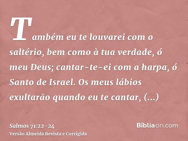 Também eu te louvarei com o saltério, bem como à tua verdade, ó meu Deus; cantar-te-ei com a harpa, ó Santo de Israel.Os meus lábios exultarão quando eu te cant