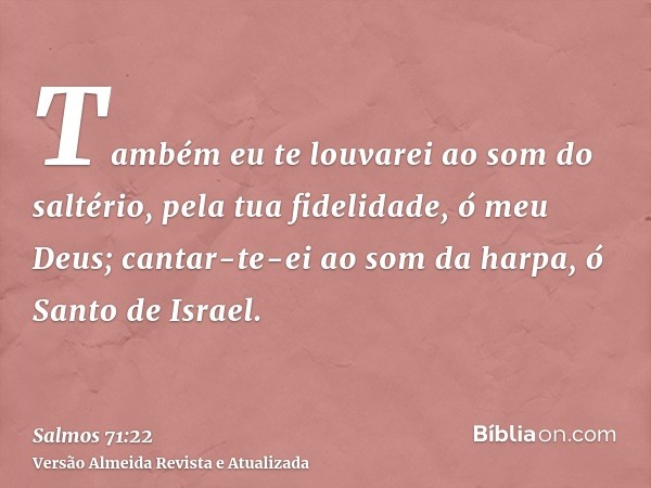 Também eu te louvarei ao som do saltério, pela tua fidelidade, ó meu Deus; cantar-te-ei ao som da harpa, ó Santo de Israel.