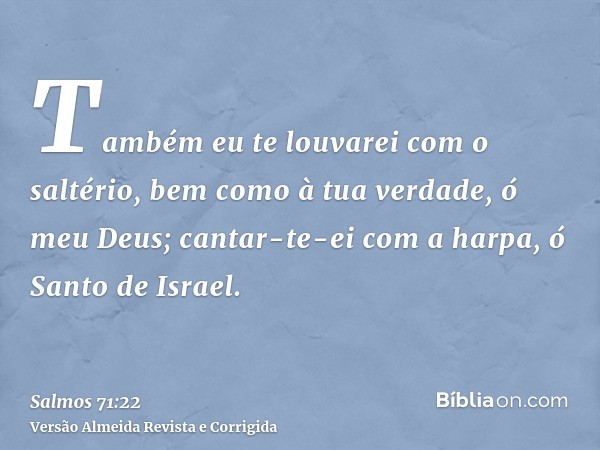 Também eu te louvarei com o saltério, bem como à tua verdade, ó meu Deus; cantar-te-ei com a harpa, ó Santo de Israel.