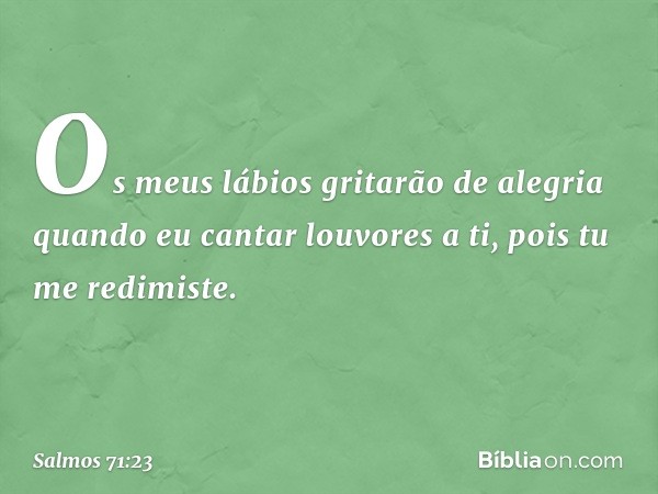 Os meus lábios gritarão de alegria
quando eu cantar louvores a ti,
pois tu me redimiste. -- Salmo 71:23