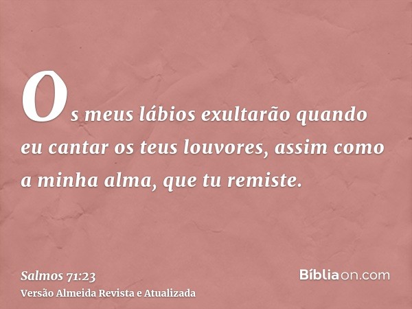 Os meus lábios exultarão quando eu cantar os teus louvores, assim como a minha alma, que tu remiste.