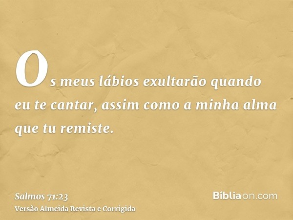 Os meus lábios exultarão quando eu te cantar, assim como a minha alma que tu remiste.
