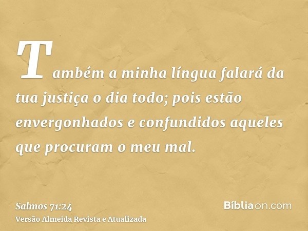 Também a minha língua falará da tua justiça o dia todo; pois estão envergonhados e confundidos aqueles que procuram o meu mal.