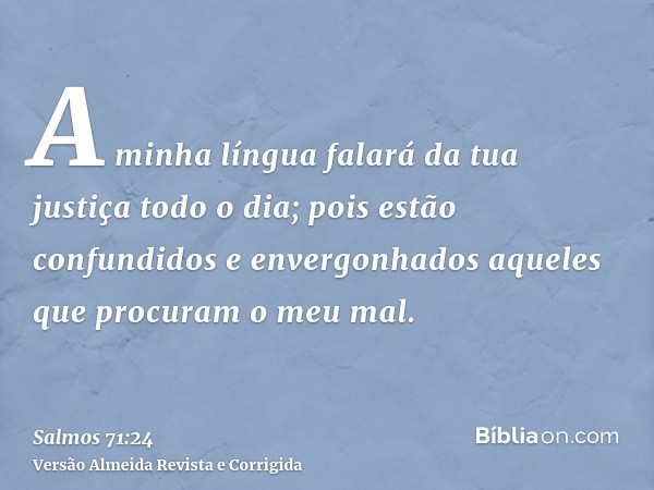 A minha língua falará da tua justiça todo o dia; pois estão confundidos e envergonhados aqueles que procuram o meu mal.