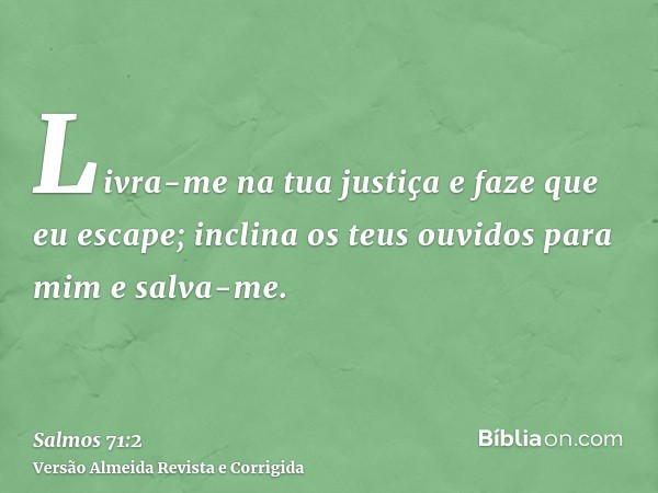 Livra-me na tua justiça e faze que eu escape; inclina os teus ouvidos para mim e salva-me.