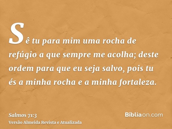 Sê tu para mim uma rocha de refúgio a que sempre me acolha; deste ordem para que eu seja salvo, pois tu és a minha rocha e a minha fortaleza.