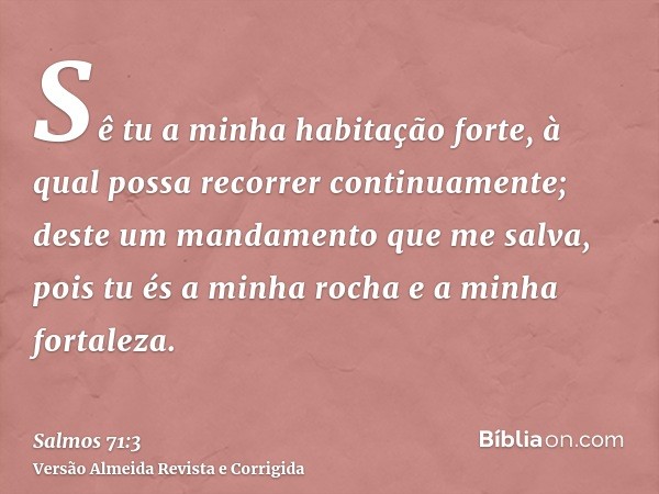 Sê tu a minha habitação forte, à qual possa recorrer continuamente; deste um mandamento que me salva, pois tu és a minha rocha e a minha fortaleza.