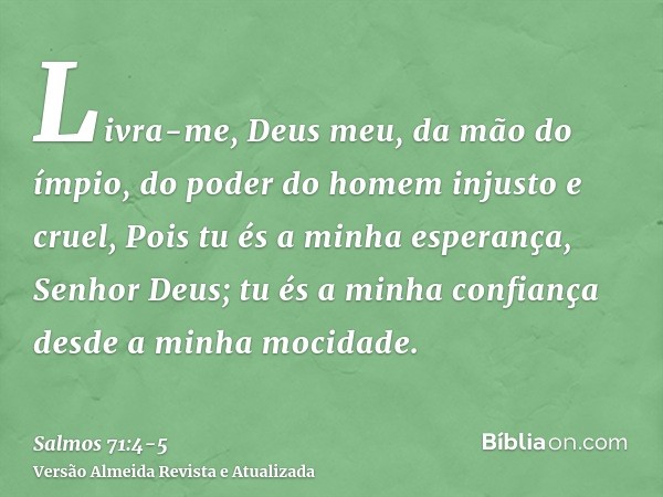 Livra-me, Deus meu, da mão do ímpio, do poder do homem injusto e cruel,Pois tu és a minha esperança, Senhor Deus; tu és a minha confiança desde a minha mocidade