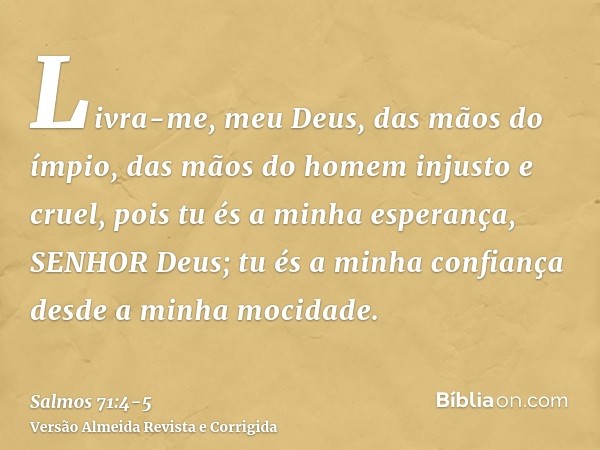 Livra-me, meu Deus, das mãos do ímpio, das mãos do homem injusto e cruel,pois tu és a minha esperança, SENHOR Deus; tu és a minha confiança desde a minha mocida