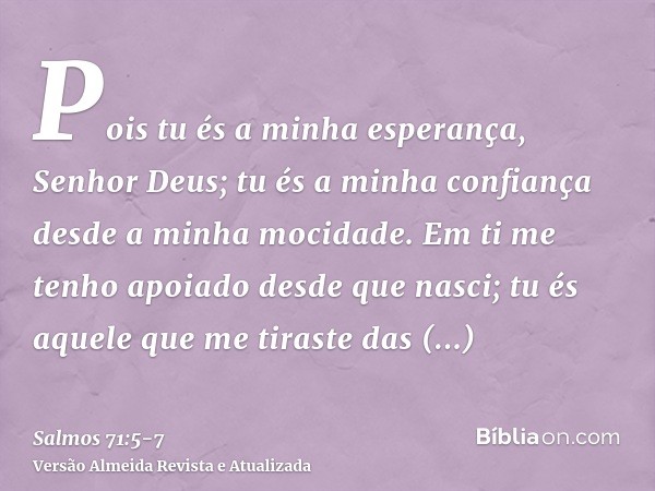 Pois tu és a minha esperança, Senhor Deus; tu és a minha confiança desde a minha mocidade.Em ti me tenho apoiado desde que nasci; tu és aquele que me tiraste da