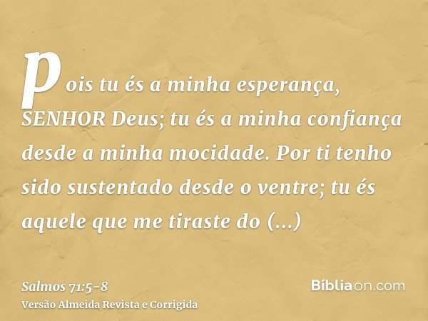 pois tu és a minha esperança, SENHOR Deus; tu és a minha confiança desde a minha mocidade.Por ti tenho sido sustentado desde o ventre; tu és aquele que me tiras