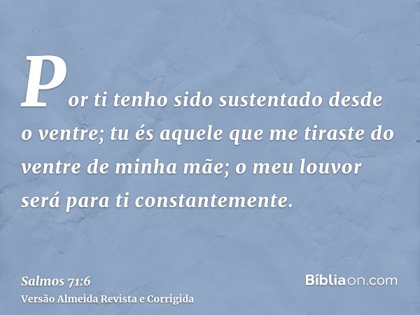 Por ti tenho sido sustentado desde o ventre; tu és aquele que me tiraste do ventre de minha mãe; o meu louvor será para ti constantemente.
