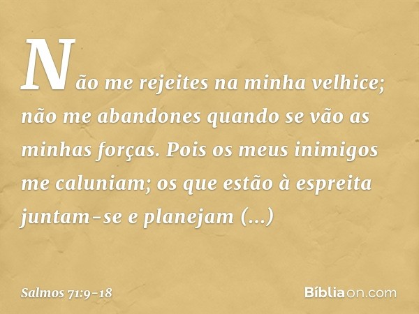 Não me rejeites na minha velhice;
não me abandones
quando se vão as minhas forças. Pois os meus inimigos me caluniam;
os que estão à espreita juntam-se e
planej