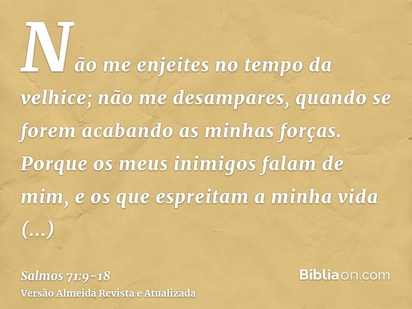 Não me enjeites no tempo da velhice; não me desampares, quando se forem acabando as minhas forças.Porque os meus inimigos falam de mim, e os que espreitam a min