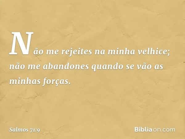 Não me rejeites na minha velhice;
não me abandones
quando se vão as minhas forças. -- Salmo 71:9