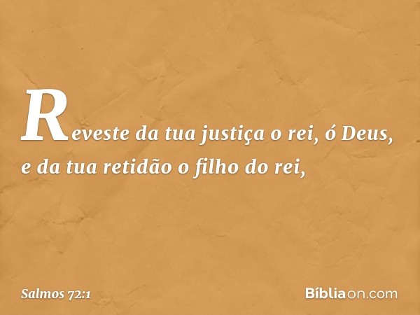 Reveste da tua justiça o rei, ó Deus,
e da tua retidão o filho do rei, -- Salmo 72:1