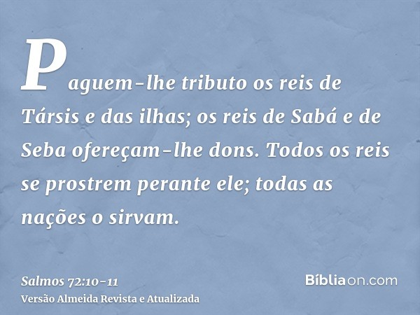 Paguem-lhe tributo os reis de Társis e das ilhas; os reis de Sabá e de Seba ofereçam-lhe dons.Todos os reis se prostrem perante ele; todas as nações o sirvam.