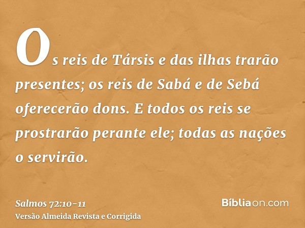 Os reis de Társis e das ilhas trarão presentes; os reis de Sabá e de Sebá oferecerão dons.E todos os reis se prostrarão perante ele; todas as nações o servirão.