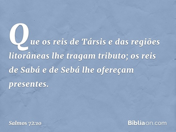 Que os reis de Társis e das regiões litorâneas
lhe tragam tributo;
os reis de Sabá e de Sebá
lhe ofereçam presentes. -- Salmo 72:10