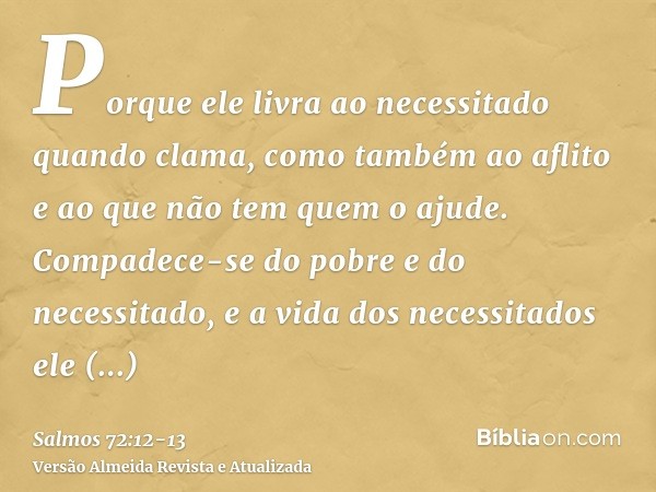 Porque ele livra ao necessitado quando clama, como também ao aflito e ao que não tem quem o ajude.Compadece-se do pobre e do necessitado, e a vida dos necessita