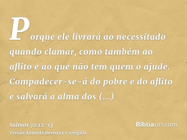 Porque ele livrará ao necessitado quando clamar, como também ao aflito e ao que não tem quem o ajude.Compadecer-se-á do pobre e do aflito e salvará a alma dos n