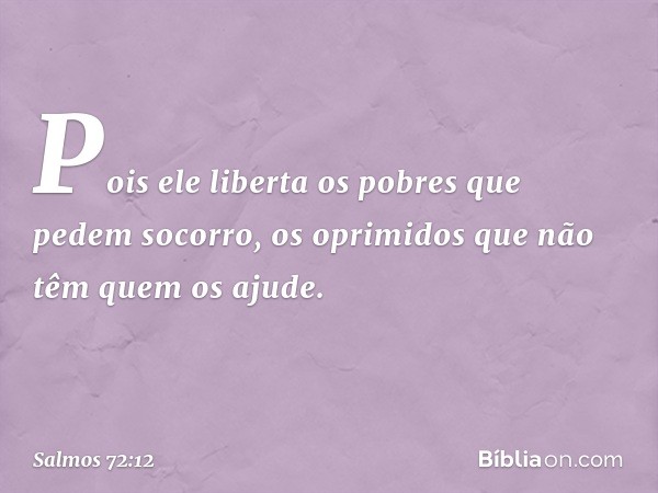 Pois ele liberta os pobres que pedem socorro,
os oprimidos que não têm quem os ajude. -- Salmo 72:12